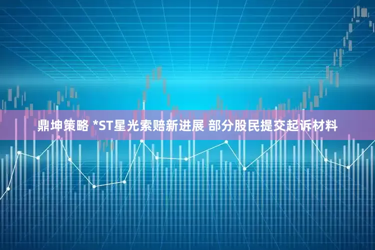 鼎坤策略 *ST星光索赔新进展 部分股民提交起诉材料
