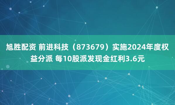 旭胜配资 前进科技（873679）实施2024年度权益分派 每10股派发现金红利3.6元