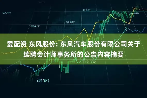 爱配资 东风股份: 东风汽车股份有限公司关于续聘会计师事务所的公告内容摘要