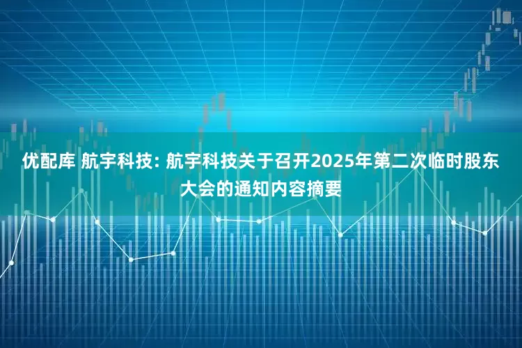 优配库 航宇科技: 航宇科技关于召开2025年第二次临时股东大会的通知内容摘要
