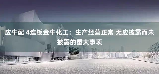 应牛配 4连板金牛化工：生产经营正常 无应披露而未披露的重大事项