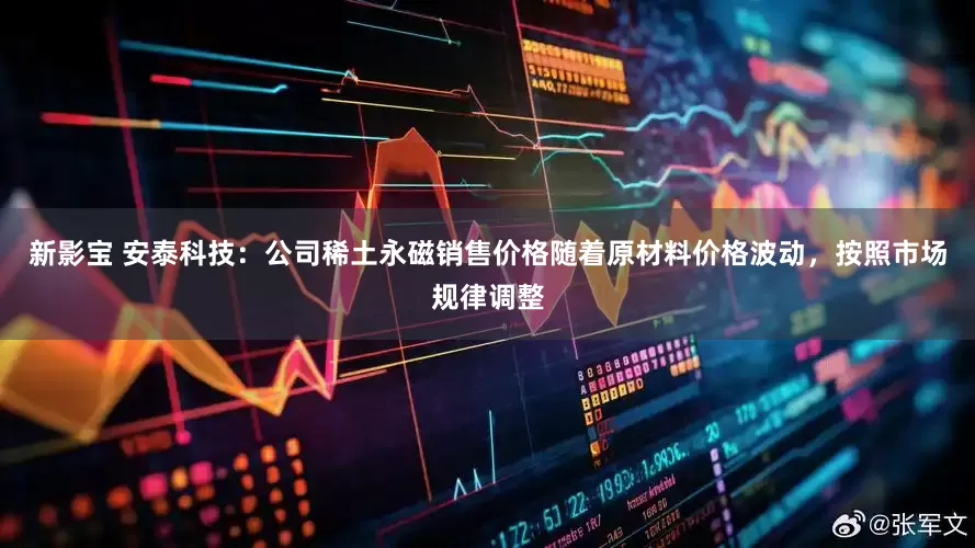 新影宝 安泰科技：公司稀土永磁销售价格随着原材料价格波动，按照市场规律调整
