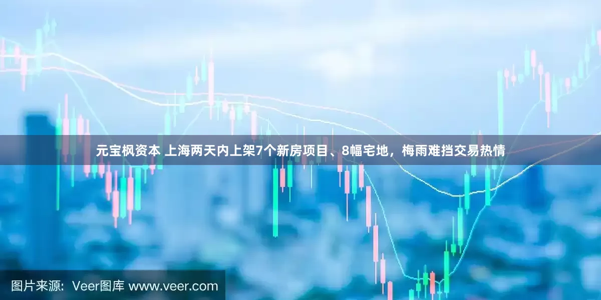 元宝枫资本 上海两天内上架7个新房项目、8幅宅地，梅雨难挡交易热情
