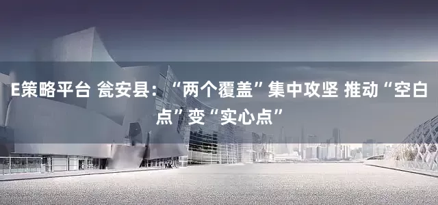 E策略平台 瓮安县：“两个覆盖”集中攻坚 推动“空白点”变“实心点”