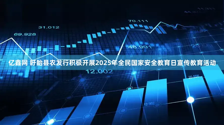 亿鑫网 盱眙县农发行积极开展2025年全民国家安全教育日宣传教育活动