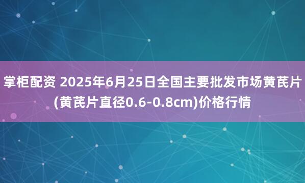 掌柜配资 2025年6月25日全国主要批发市场黄芪片(黄芪片直径0.6-0.8cm)价格行情