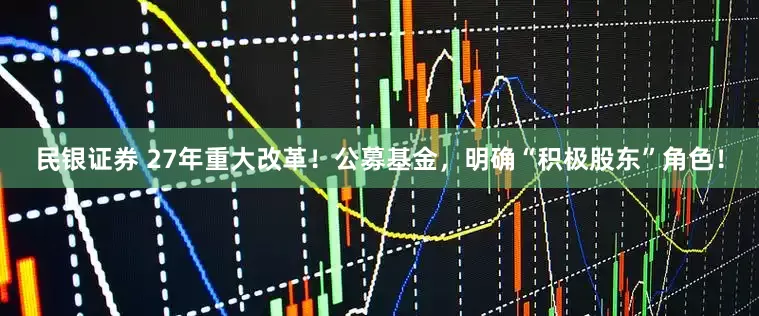 民银证券 27年重大改革！公募基金，明确“积极股东”角色！