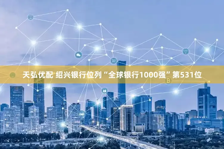 天弘优配 绍兴银行位列“全球银行1000强”第531位