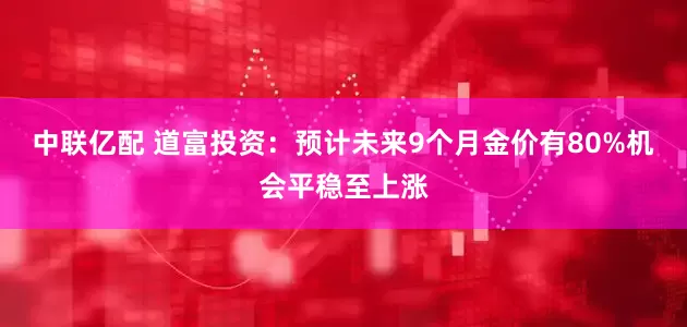 中联亿配 道富投资：预计未来9个月金价有80%机会平稳至上涨