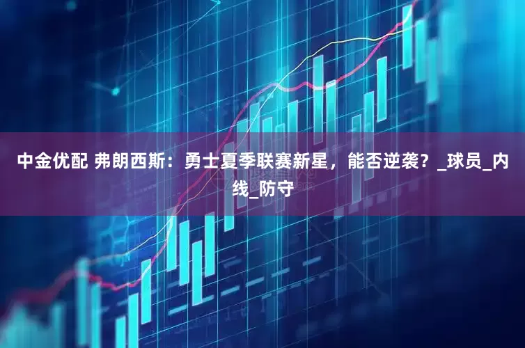 中金优配 弗朗西斯：勇士夏季联赛新星，能否逆袭？_球员_内线_防守