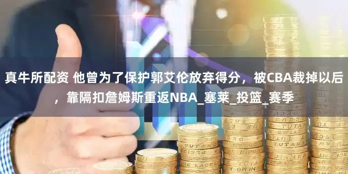 真牛所配资 他曾为了保护郭艾伦放弃得分，被CBA裁掉以后，靠隔扣詹姆斯重返NBA_塞莱_投篮_赛季