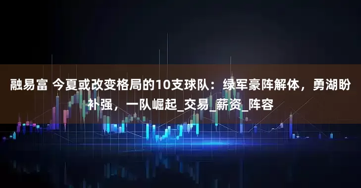 融易富 今夏或改变格局的10支球队：绿军豪阵解体，勇湖盼补强，一队崛起_交易_薪资_阵容