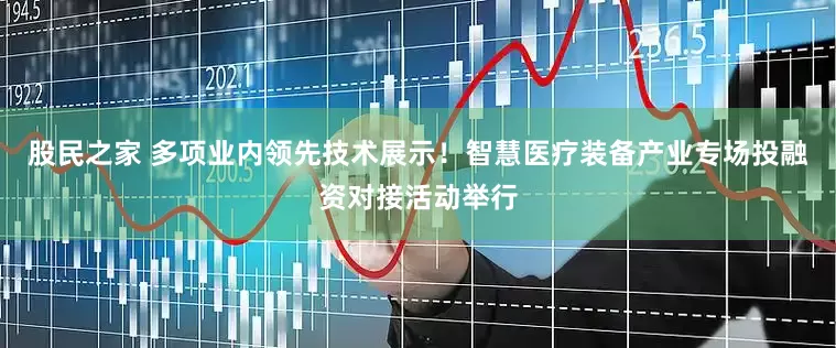 股民之家 多项业内领先技术展示！智慧医疗装备产业专场投融资对接活动举行
