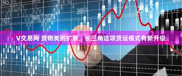 V交易网 货物类别扩展，长三角这项货运模式有新升级