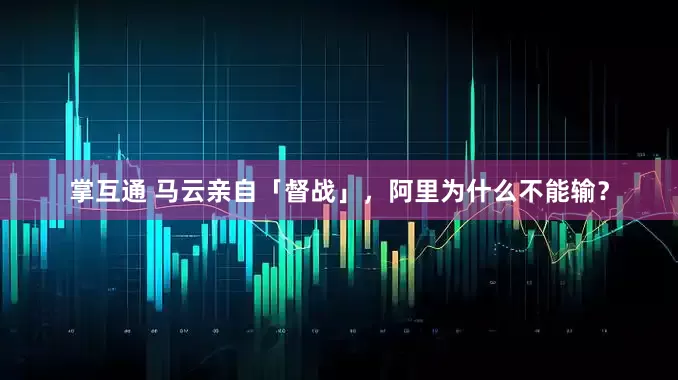掌互通 马云亲自「督战」，阿里为什么不能输？