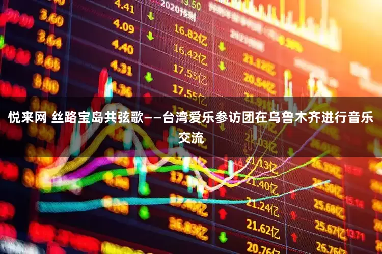 悦来网 丝路宝岛共弦歌——台湾爱乐参访团在乌鲁木齐进行音乐交流