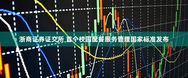 浙商证券证交所 首个校园配餐服务管理国家标准发布