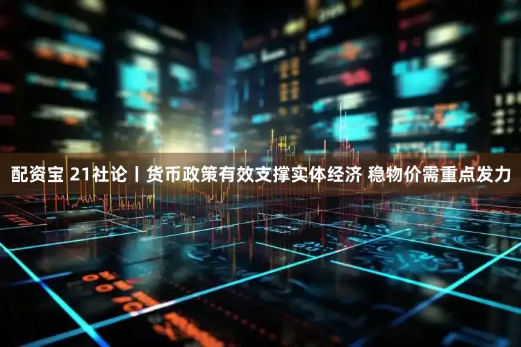 配资宝 21社论丨货币政策有效支撑实体经济 稳物价需重点发力