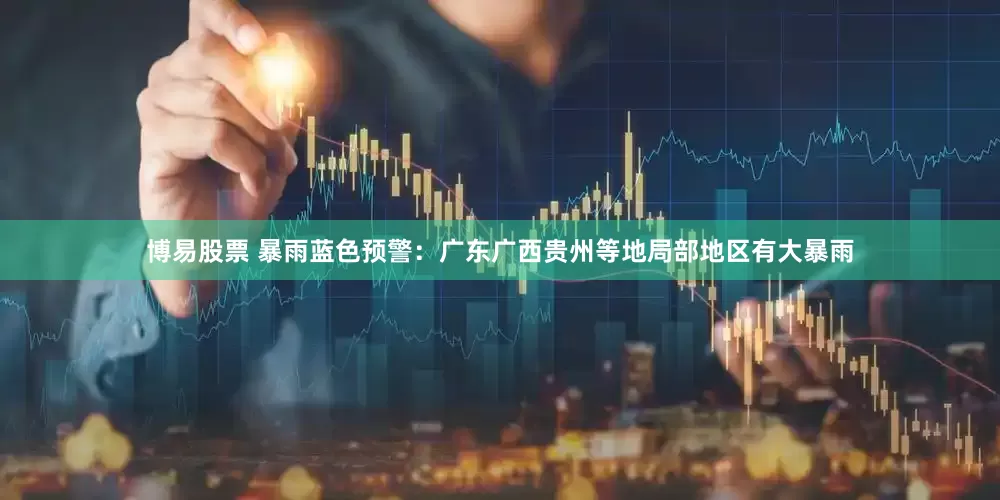 博易股票 暴雨蓝色预警：广东广西贵州等地局部地区有大暴雨