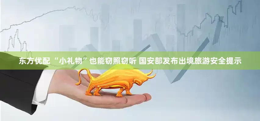 东方优配 “小礼物”也能窃照窃听 国安部发布出境旅游安全提示