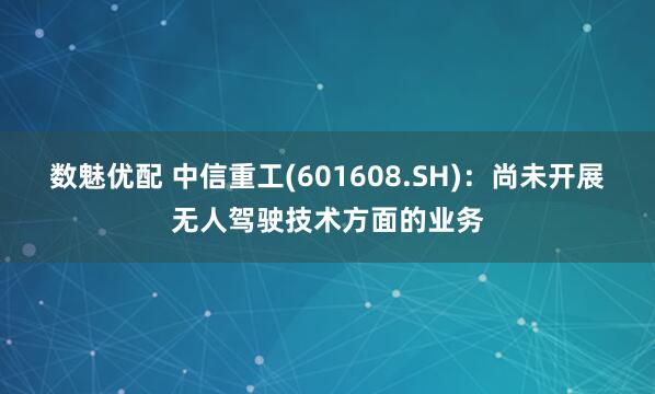 数魅优配 中信重工(601608.SH)：尚未开展无人驾驶技术方面的业务