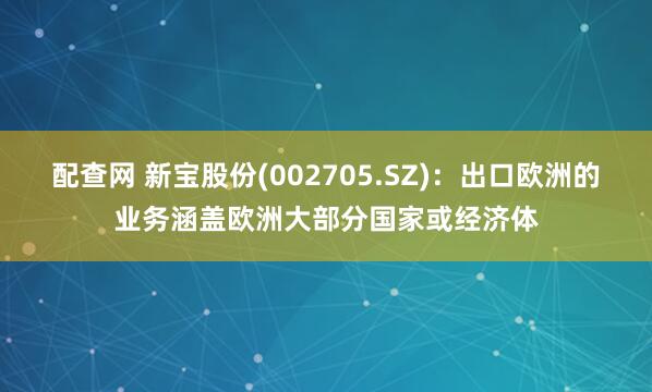 配查网 新宝股份(002705.SZ)：出口欧洲的业务涵盖欧洲大部分国家或经济体
