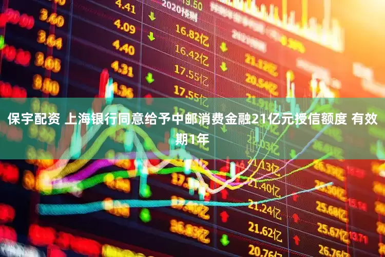 保宇配资 上海银行同意给予中邮消费金融21亿元授信额度 有效期1年
