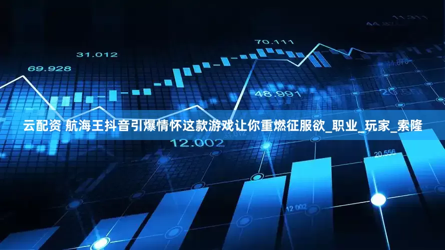 云配资 航海王抖音引爆情怀这款游戏让你重燃征服欲_职业_玩家_索隆