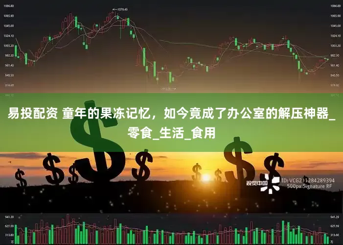 易投配资 童年的果冻记忆，如今竟成了办公室的解压神器_零食_生活_食用