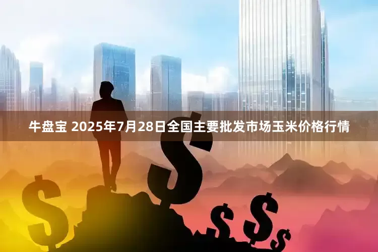 牛盘宝 2025年7月28日全国主要批发市场玉米价格行情