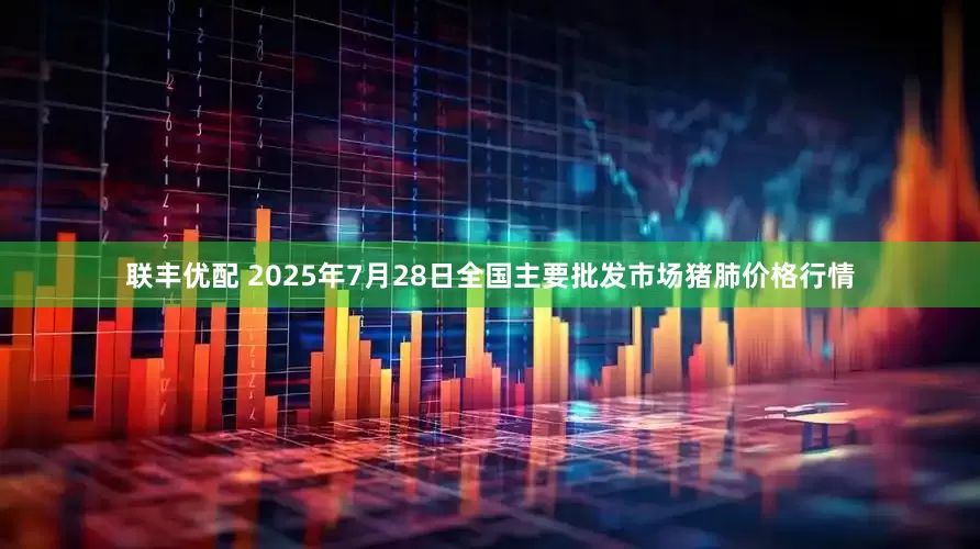 联丰优配 2025年7月28日全国主要批发市场猪肺价格行情