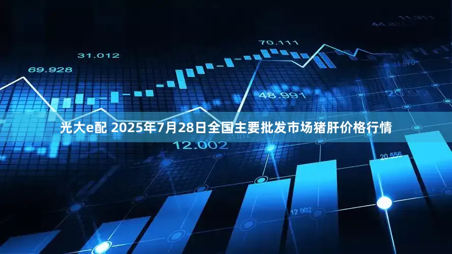 光大e配 2025年7月28日全国主要批发市场猪肝价格行情