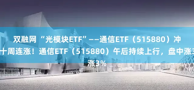 双融网 “光模块ETF”——通信ETF（515880）冲击十周连涨！通信ETF（515880）午后持续上行，盘中涨3%