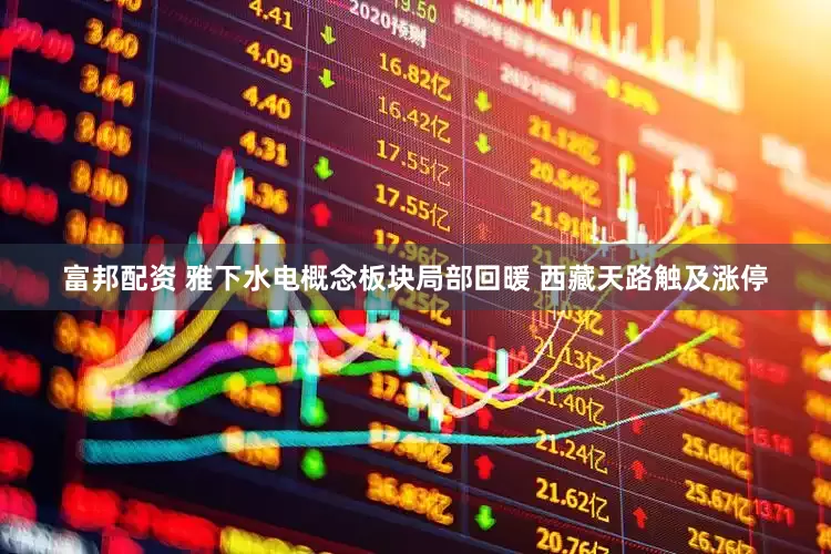 富邦配资 雅下水电概念板块局部回暖 西藏天路触及涨停