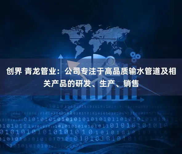 创界 青龙管业：公司专注于高品质输水管道及相关产品的研发、生产、销售