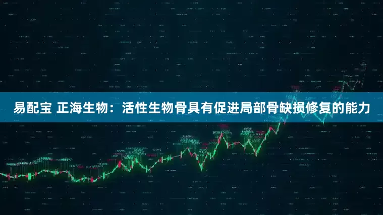 易配宝 正海生物：活性生物骨具有促进局部骨缺损修复的能力
