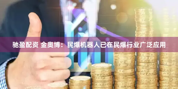 驰盈配资 金奥博：民爆机器人已在民爆行业广泛应用