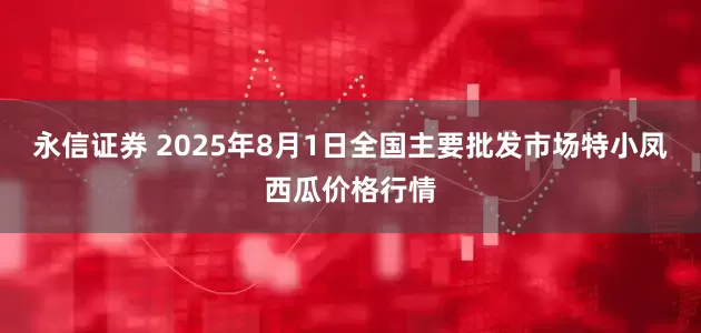 永信证券 2025年8月1日全国主要批发市场特小凤西瓜价格行情