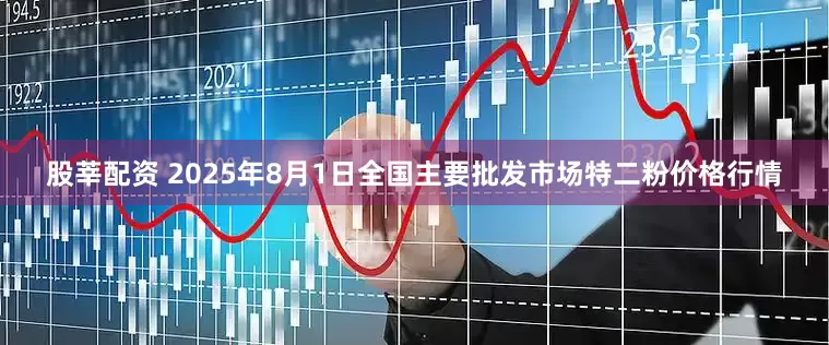 股莘配资 2025年8月1日全国主要批发市场特二粉价格行情