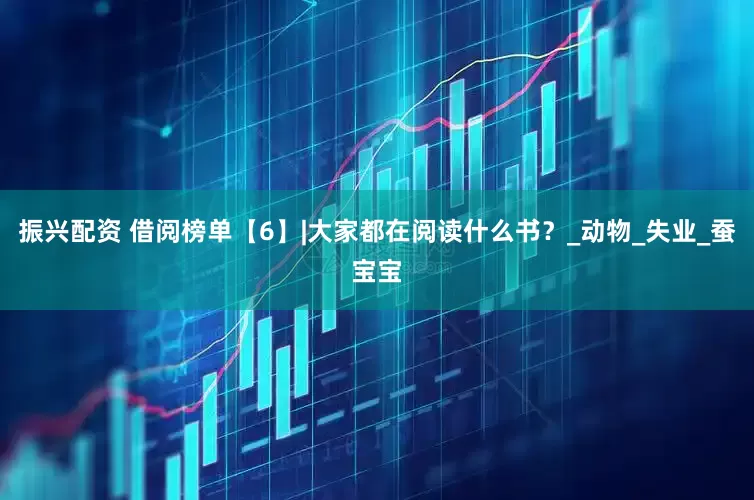 振兴配资 借阅榜单【6】|大家都在阅读什么书？_动物_失业_蚕宝宝