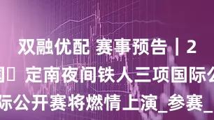 双融优配 赛事预告｜2025年中国・定南夜间铁人三项国际公开赛将燃情上演_参赛_比赛_龙归湖
