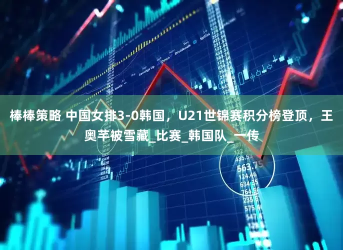 棒棒策略 中国女排3-0韩国，U21世锦赛积分榜登顶，王奥芊被雪藏_比赛_韩国队_一传