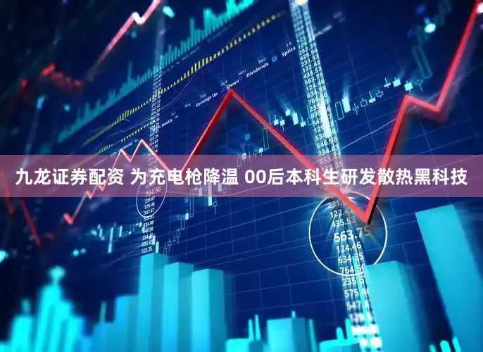 九龙证券配资 为充电枪降温 00后本科生研发散热黑科技