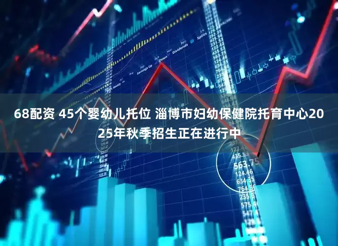 68配资 45个婴幼儿托位 淄博市妇幼保健院托育中心2025年秋季招生正在进行中