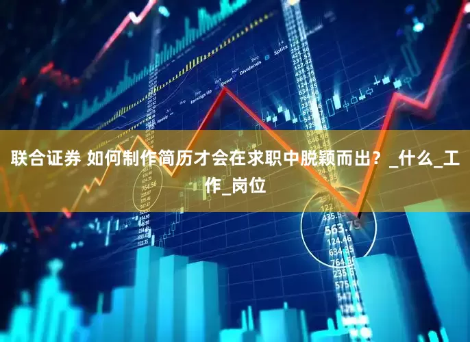 联合证券 如何制作简历才会在求职中脱颖而出？_什么_工作_岗位