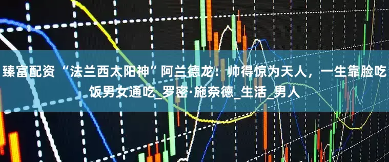 臻富配资 “法兰西太阳神”阿兰德龙：帅得惊为天人，一生靠脸吃饭男女通吃_罗密·施奈德_生活_男人