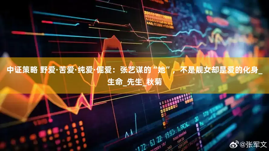 中证策略 野爱·苦爱·纯爱·倔爱：张艺谋的“她”，不是靓女却是爱的化身_生命_先生_秋菊