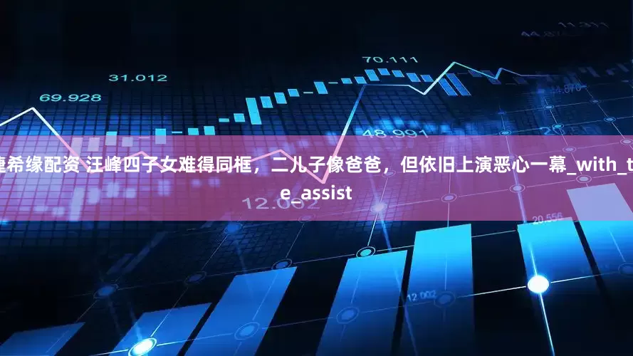 捷希缘配资 汪峰四子女难得同框，二儿子像爸爸，但依旧上演恶心一幕_with_the_assist