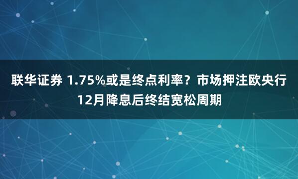 联华证券 1.75%或是终点利率？市场押注欧央行12月降息后终结宽松周期