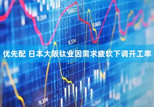 优先配 日本大阪钛业因需求疲软下调开工率
